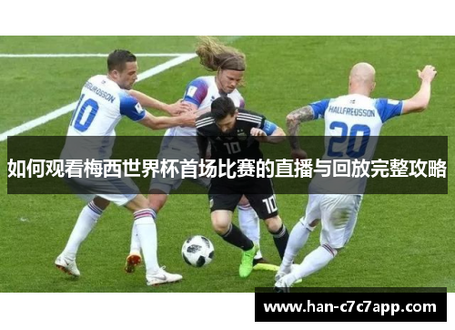 如何观看梅西世界杯首场比赛的直播与回放完整攻略