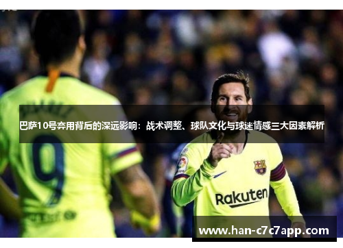 巴萨10号弃用背后的深远影响:战术调整、球队文化与球迷情感三大因素解析 巴萨10号弃用背后的深远影响:战术调整、球队文化与球迷情感三大因素解析