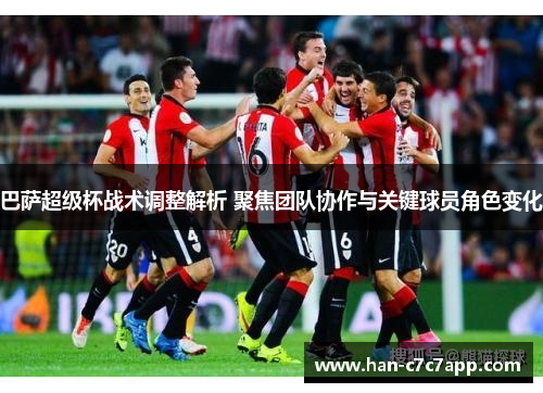 巴萨超级杯战术调整解析 聚焦团队协作与关键球员角色变化