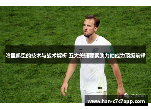 哈里凯恩的技术与战术解析 五大关键要素助力他成为顶级前锋 哈里凯恩的技术与战术解析 五大关键要素助力他成为顶级前锋