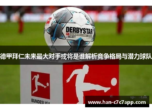 德甲拜仁未来最大对手或将是谁解析竞争格局与潜力球队