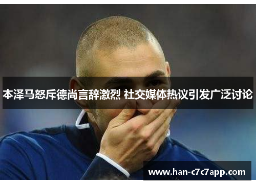 本泽马怒斥德尚言辞激烈 社交媒体热议引发广泛讨论