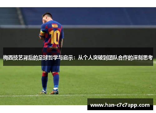 梅西技艺背后的足球哲学与启示：从个人突破到团队合作的深刻思考