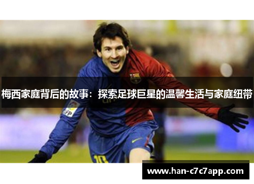 梅西家庭背后的故事:探索足球巨星的温馨生活与家庭纽带 梅西家庭背后的故事:探索足球巨星的温馨生活与家庭纽带