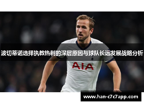 波切蒂诺选择执教热刺的深层原因与球队长远发展战略分析 波切蒂诺选择执教热刺的深层原因与球队长远发展战略分析