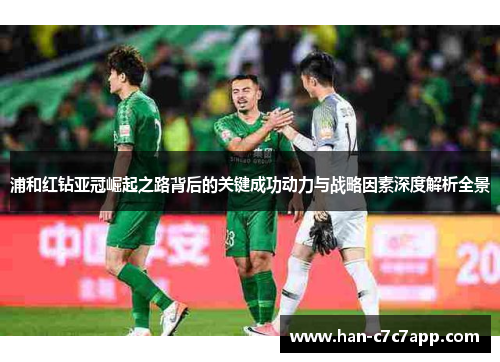浦和红钻亚冠崛起之路背后的关键成功动力与战略因素深度解析全景 浦和红钻亚冠崛起之路背后的关键成功动力与战略因素深度解析全景