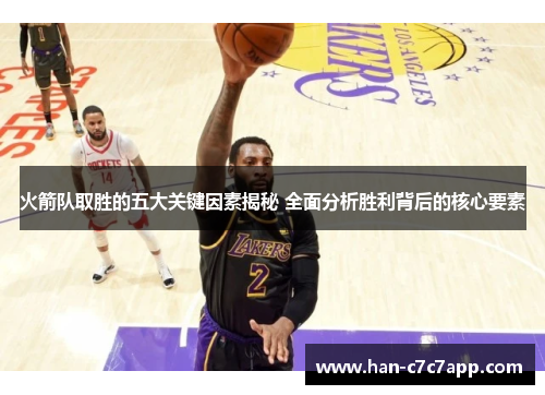 火箭队取胜的五大关键因素揭秘 全面分析胜利背后的核心要素