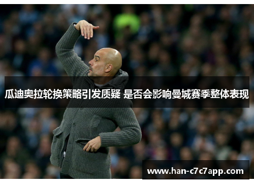 瓜迪奥拉轮换策略引发质疑 是否会影响曼城赛季整体表现