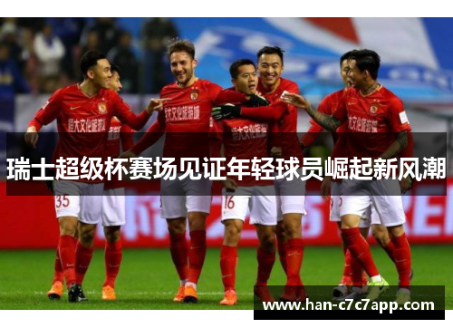 瑞士超级杯赛场见证年轻球员崛起新风潮 瑞士超级杯赛场见证年轻球员崛起新风潮