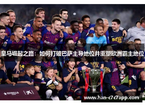 皇马崛起之路:如何打破巴萨主导地位并重塑欧洲霸主地位 皇马崛起之路:如何打破巴萨主导地位并重塑欧洲霸主地位