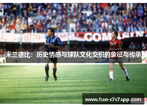 米兰德比:历史情感与球队文化交织的象征与传承 米兰德比:历史情感与球队文化交织的象征与传承
