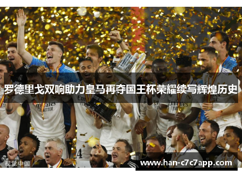 罗德里戈双响助力皇马再夺国王杯荣耀续写辉煌历史