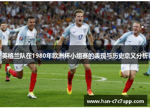 英格兰队在1980年欧洲杯小组赛的表现与历史意义分析 英格兰队在1980年欧洲杯小组赛的表现与历史意义分析