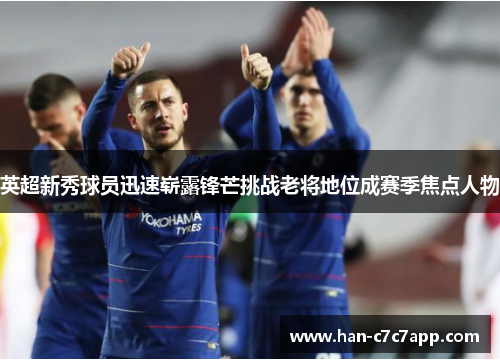英超新秀球员迅速崭露锋芒挑战老将地位成赛季焦点人物 英超新秀球员迅速崭露锋芒挑战老将地位成赛季焦点人物