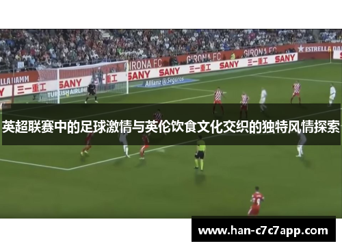 英超联赛中的足球激情与英伦饮食文化交织的独特风情探索 英超联赛中的足球激情与英伦饮食文化交织的独特风情探索