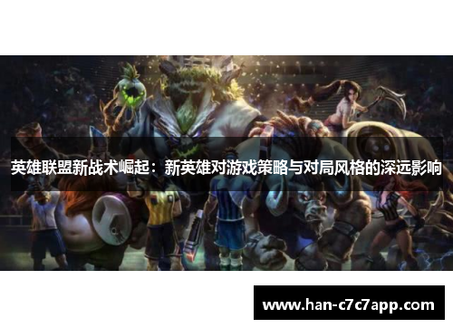 英雄联盟新战术崛起:新英雄对游戏策略与对局风格的深远影响 英雄联盟新战术崛起:新英雄对游戏策略与对局风格的深远影响
