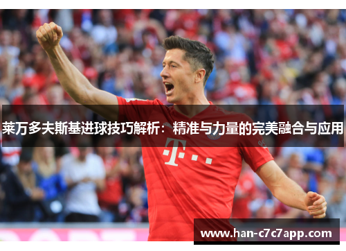 莱万多夫斯基进球技巧解析:精准与力量的完美融合与应用 莱万多夫斯基进球技巧解析:精准与力量的完美融合与应用