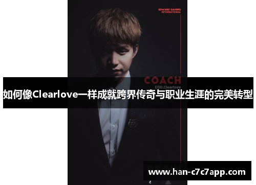 如何像Clearlove一样成就跨界传奇与职业生涯的完美转型 如何像Clearlove一样成就跨界传奇与职业生涯的完美转型