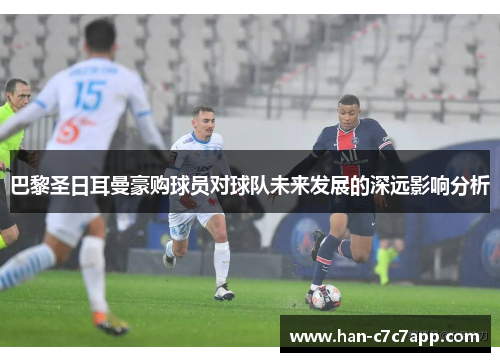巴黎圣日耳曼豪购球员对球队未来发展的深远影响分析