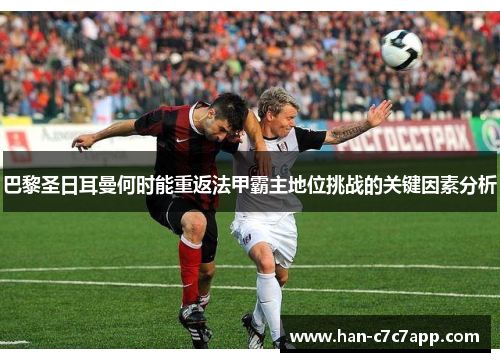 巴黎圣日耳曼何时能重返法甲霸主地位挑战的关键因素分析