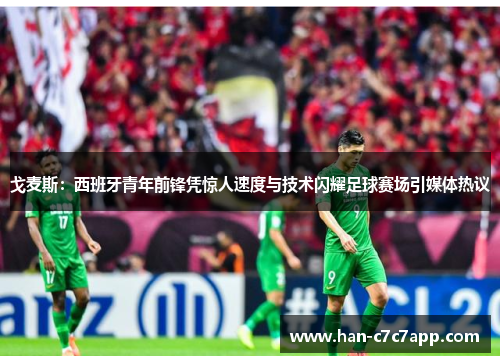 戈麦斯：西班牙青年前锋凭惊人速度与技术闪耀足球赛场引媒体热议