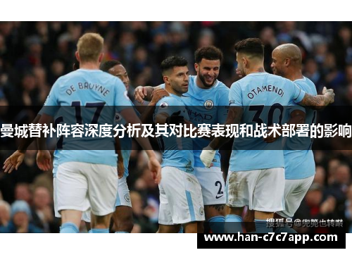 曼城替补阵容深度分析及其对比赛表现和战术部署的影响 曼城替补阵容深度分析及其对比赛表现和战术部署的影响