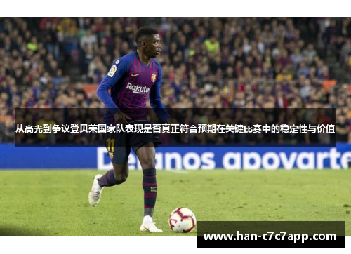 从高光到争议登贝莱国家队表现是否真正符合预期在关键比赛中的稳定性与价值