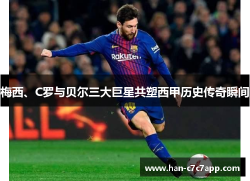 梅西、C罗与贝尔三大巨星共塑西甲历史传奇瞬间