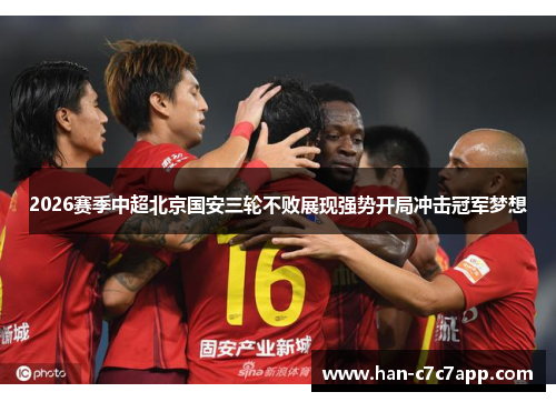 2026赛季中超北京国安三轮不败展现强势开局冲击冠军梦想