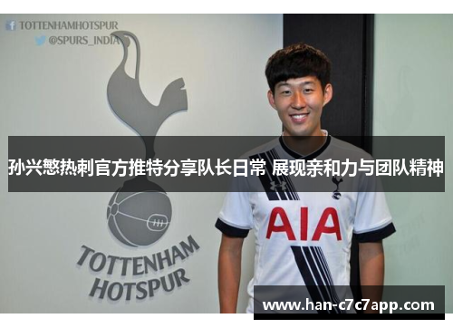 孙兴慜热刺官方推特分享队长日常 展现亲和力与团队精神 孙兴慜热刺官方推特分享队长日常 展现亲和力与团队精神