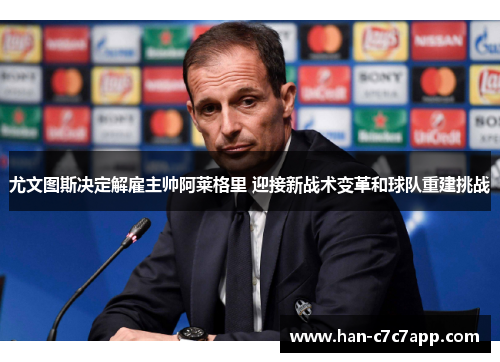 尤文图斯决定解雇主帅阿莱格里 迎接新战术变革和球队重建挑战 尤文图斯决定解雇主帅阿莱格里 迎接新战术变革和球队重建挑战