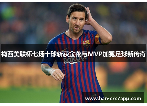 梅西美联杯七场十球斩获金靴与MVP加冕足球新传奇