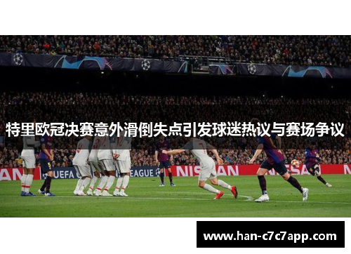 特里欧冠决赛意外滑倒失点引发球迷热议与赛场争议 特里欧冠决赛意外滑倒失点引发球迷热议与赛场争议