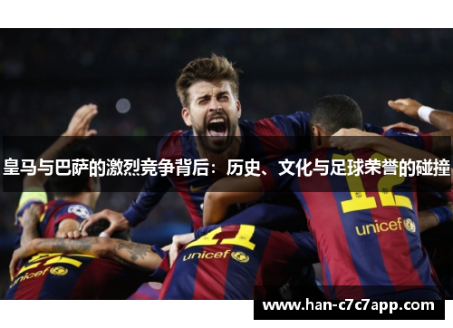 皇马与巴萨的激烈竞争背后：历史、文化与足球荣誉的碰撞