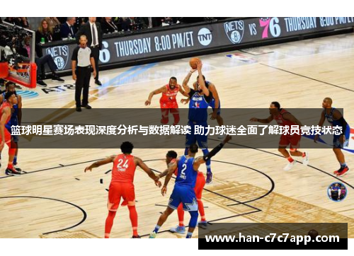 篮球明星赛场表现深度分析与数据解读 助力球迷全面了解球员竞技状态