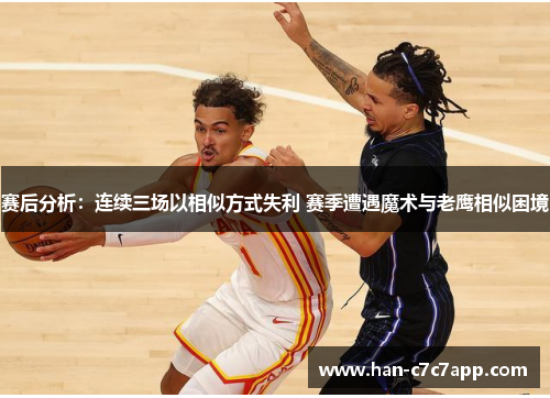 赛后分析:连续三场以相似方式失利 赛季遭遇魔术与老鹰相似困境 赛后分析:连续三场以相似方式失利 赛季遭遇魔术与老鹰相似困境