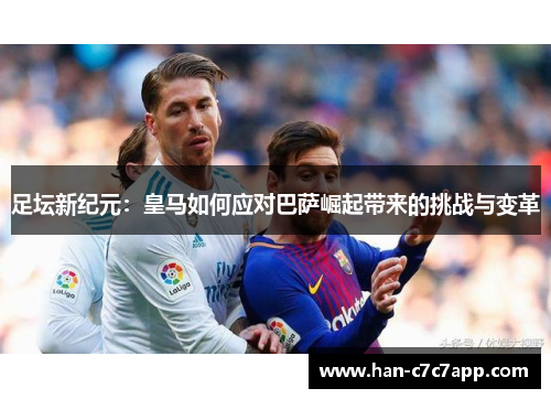 足坛新纪元:皇马如何应对巴萨崛起带来的挑战与变革 足坛新纪元:皇马如何应对巴萨崛起带来的挑战与变革