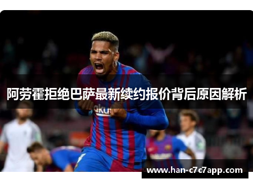 阿劳霍拒绝巴萨最新续约报价背后原因解析 阿劳霍拒绝巴萨最新续约报价背后原因解析